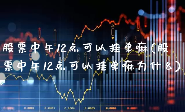 股票中午12点可以挂单嘛(股票中午12点可以挂单嘛为什么)_https://www.ccit-cctv.com_北交所_第1张