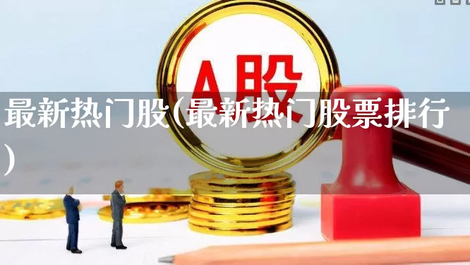 最新热门股(最新热门股票排行)_https://www.ccit-cctv.com_北交所_第1张