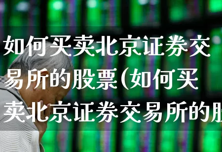 如何买卖北京证券交易所的股票(如何买卖北京证券交易所的股票呢)_https://www.ccit-cctv.com_科创板_第1张