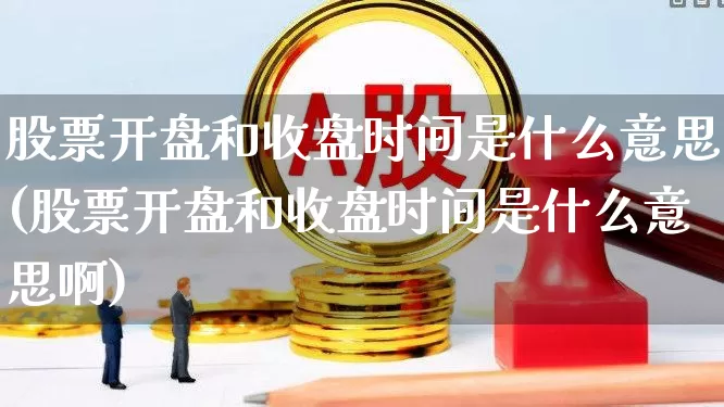 股票开盘和收盘时间是什么意思(股票开盘和收盘时间是什么意思啊)_https://www.ccit-cctv.com_科创板_第1张
