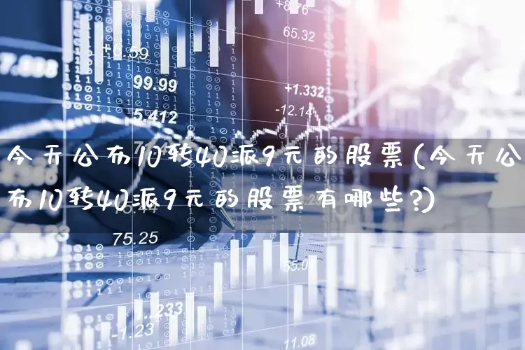 今天公布10转40派9元的股票(今天公布10转40派9元的股票有哪些?)_https://www.ccit-cctv.com_上交所_第1张