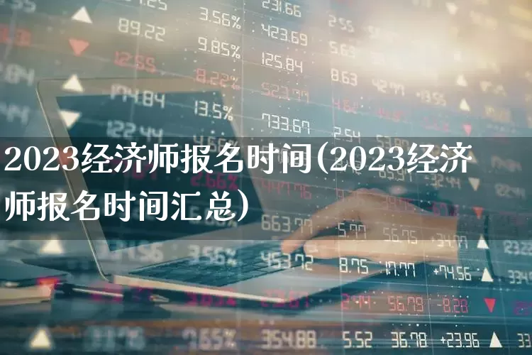 2023经济师报名时间(2023经济师报名时间汇总)_https://www.ccit-cctv.com_创业板_第1张