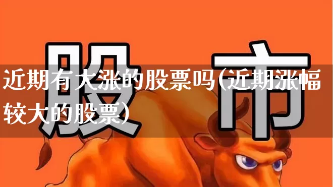 近期有大涨的股票吗(近期涨幅较大的股票)_https://www.ccit-cctv.com_科创板_第1张