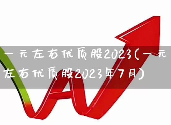 一元左右优质股2023(一元左右优质股2023年7月)_https://www.ccit-cctv.com_深交所_第1张