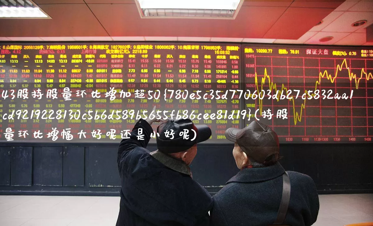 43股持股量环比增加超50%(持股量环比增幅大好呢还是小好呢)_https://www.ccit-cctv.com_上交所_第1张