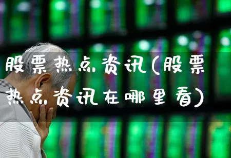 股票热点资讯(股票热点资讯在哪里看)_https://www.ccit-cctv.com_深交所_第1张