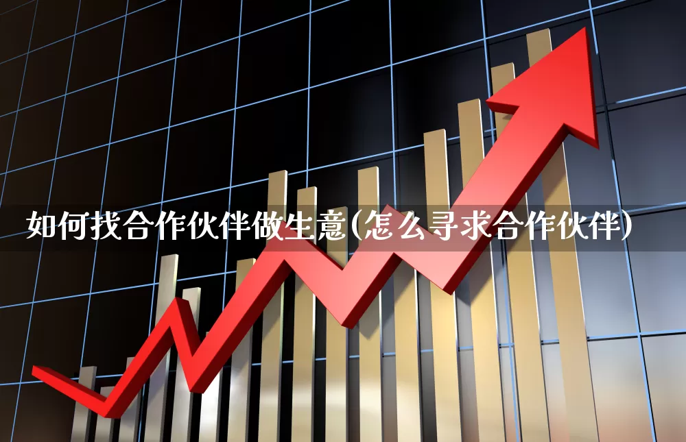 如何找合作伙伴做生意(怎么寻求合作伙伴)_https://www.ccit-cctv.com_创业板_第1张