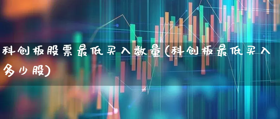 科创板股票最低买入数量(科创板最低买入多少股)_https://www.ccit-cctv.com_创业板_第1张