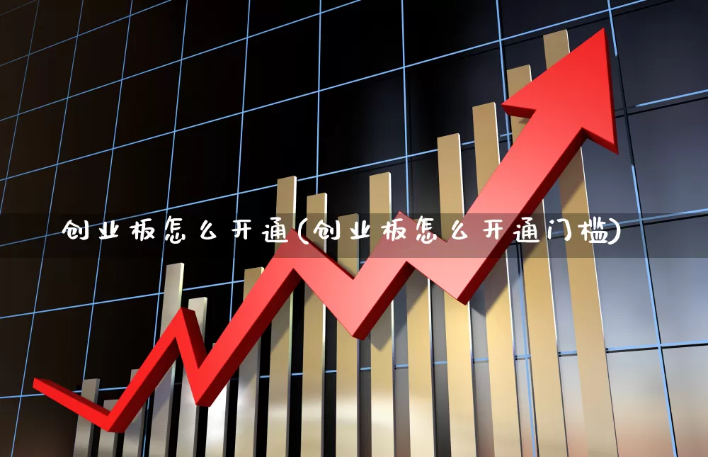 创业板怎么开通(创业板怎么开通门槛)_https://www.ccit-cctv.com_创业板_第1张