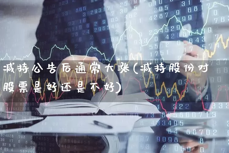减持公告后通常大涨(减持股份对股票是好还是不好)_https://www.ccit-cctv.com_科创板_第1张