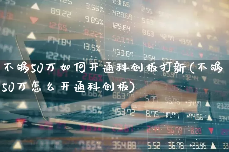 不够50万如何开通科创板打新(不够50万怎么开通科创板)_https://www.ccit-cctv.com_深交所_第1张