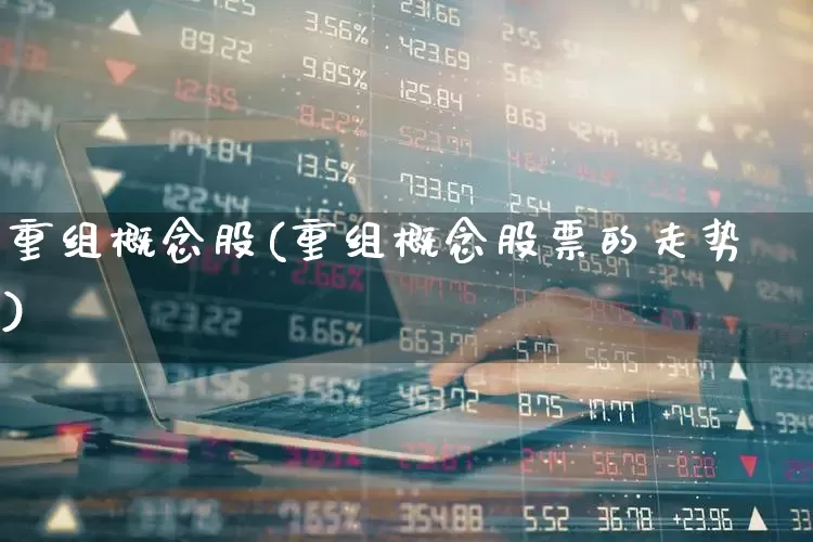 重组概念股(重组概念股票的走势)_https://www.ccit-cctv.com_上交所_第1张