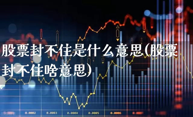 股票封不住是什么意思(股票封不住啥意思)_https://www.ccit-cctv.com_创业板_第1张
