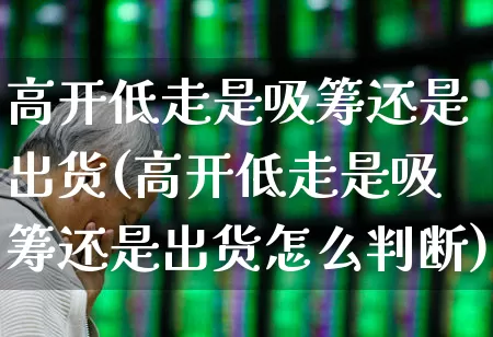 高开低走是吸筹还是出货(高开低走是吸筹还是出货怎么判断)_https://www.ccit-cctv.com_创业板_第1张