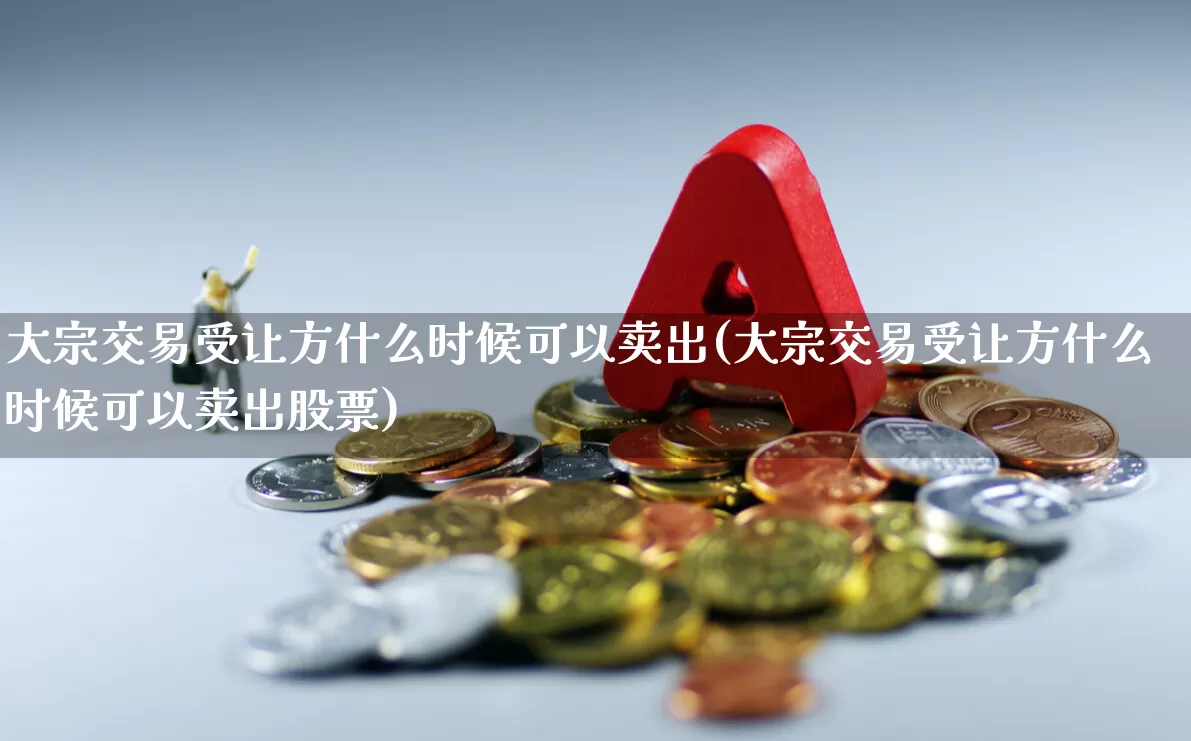 大宗交易受让方什么时候可以卖出(大宗交易受让方什么时候可以卖出股票)_https://www.ccit-cctv.com_创业板_第1张
