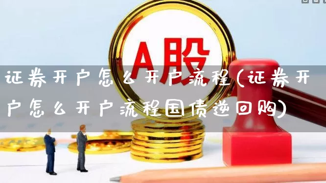 证券开户怎么开户流程(证券开户怎么开户流程国债逆回购)_https://www.ccit-cctv.com_创业板_第1张