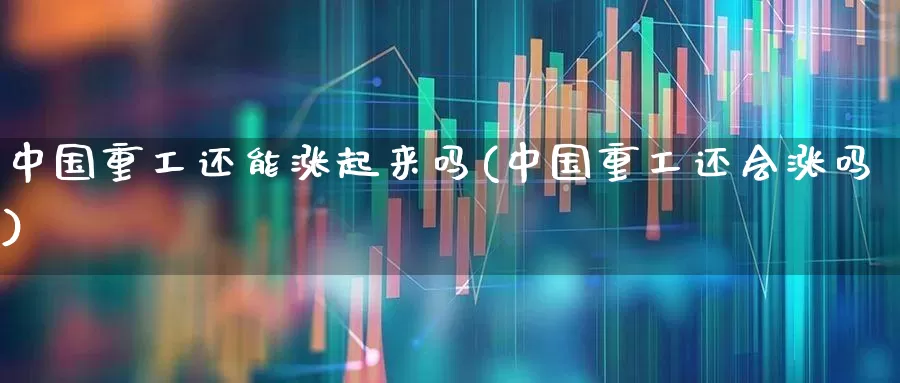 中国重工还能涨起来吗(中国重工还会涨吗)_https://www.ccit-cctv.com_创业板_第1张