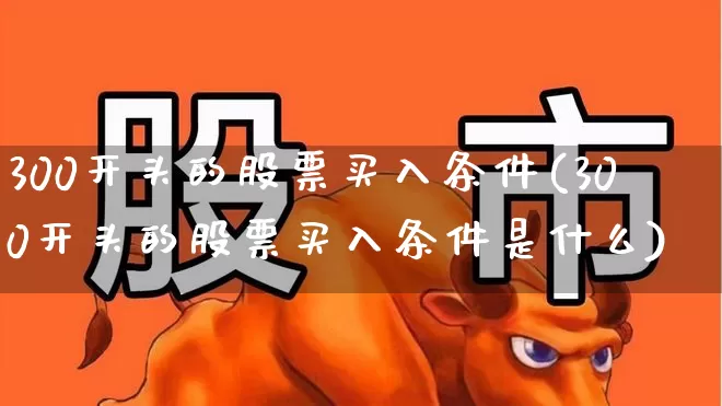 300开头的股票买入条件(300开头的股票买入条件是什么)_https://www.ccit-cctv.com_上交所_第1张