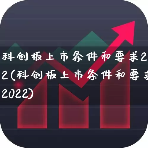 科创板上市条件和要求202(科创板上市条件和要求2022)_https://www.ccit-cctv.com_上交所_第1张