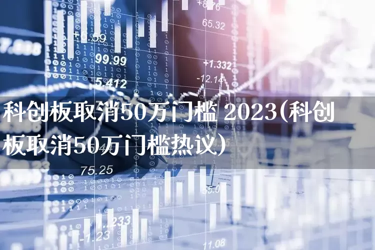 科创板取消50万门槛 2023(科创板取消50万门槛热议)_https://www.ccit-cctv.com_深交所_第1张