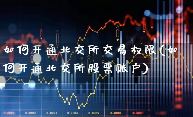 如何开通北交所交易权限(如何开通北交所股票账户)_https://www.ccit-cctv.com_深交所_第1张