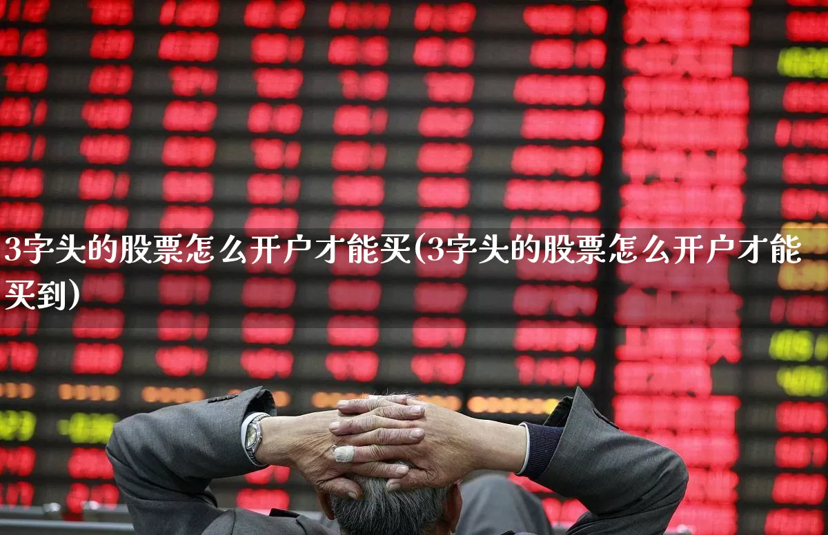 3字头的股票怎么开户才能买(3字头的股票怎么开户才能买到)_https://www.ccit-cctv.com_上交所_第1张