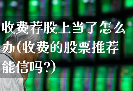 收费荐股上当了怎么办(收费的股票推荐能信吗?)_https://www.ccit-cctv.com_科创板_第1张