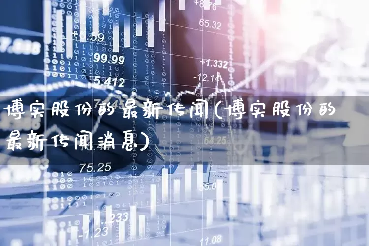 博实股份的最新传闻(博实股份的最新传闻消息)_https://www.ccit-cctv.com_深交所_第1张