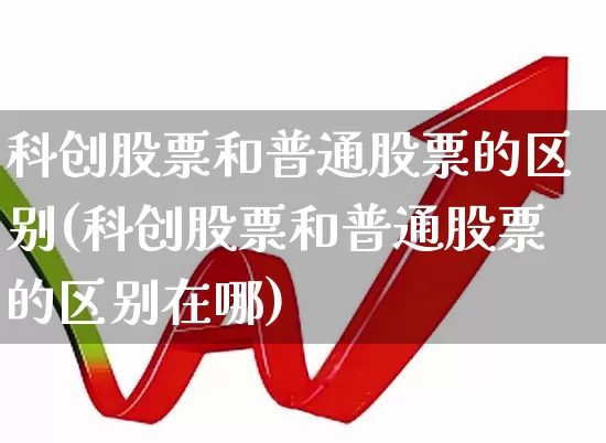 科创股票和普通股票的区别(科创股票和普通股票的区别在哪)_https://www.ccit-cctv.com_科创板_第1张