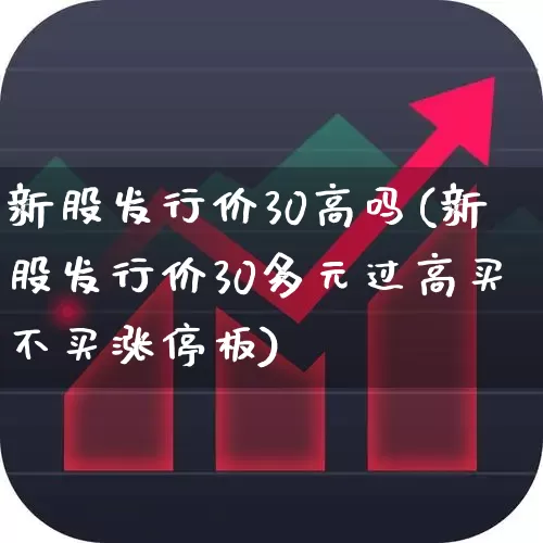 新股发行价30高吗(新股发行价30多元过高买不买涨停板)_https://www.ccit-cctv.com_上交所_第1张