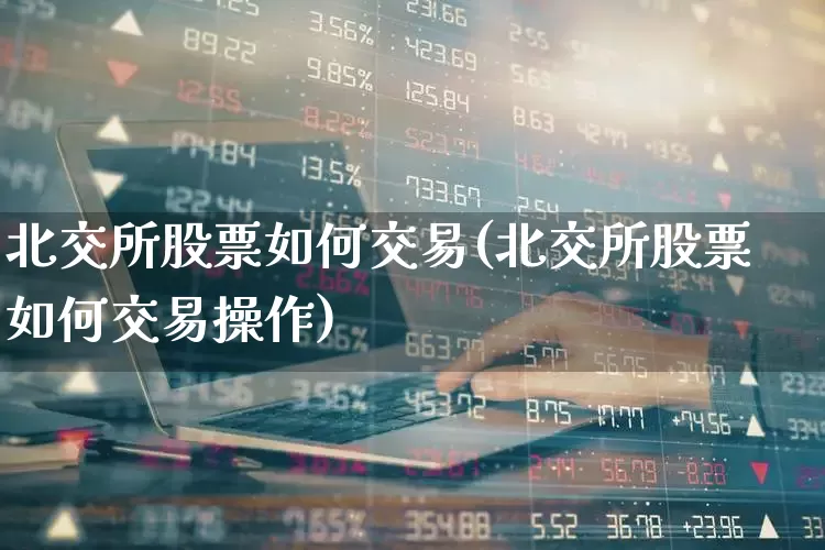 北交所股票如何交易(北交所股票如何交易操作)_https://www.ccit-cctv.com_北交所_第1张