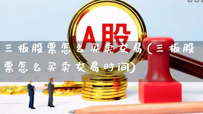 三板股票怎么买卖交易(三板股票怎么买卖交易时间)_https://www.ccit-cctv.com_创业板_第1张