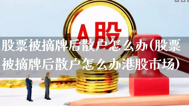 股票被摘牌后散户怎么办(股票被摘牌后散户怎么办港股市场)_https://www.ccit-cctv.com_上交所_第1张
