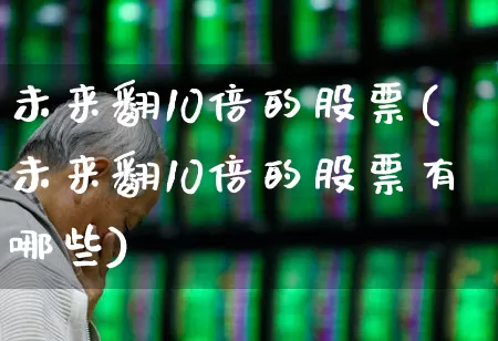 未来翻10倍的股票(未来翻10倍的股票有哪些)_https://www.ccit-cctv.com_上交所_第1张