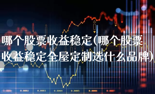 哪个股票收益稳定(哪个股票收益稳定全屋定制选什么品牌)_https://www.ccit-cctv.com_创业板_第1张