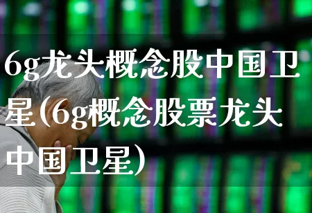 6g龙头概念股中国卫星(6g概念股票龙头中国卫星)_https://www.ccit-cctv.com_北交所_第1张