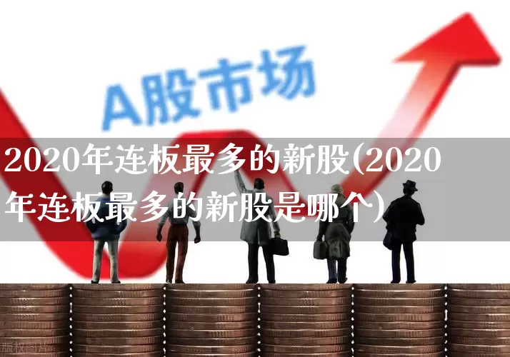 2020年连板最多的新股(2020年连板最多的新股是哪个)_https://www.ccit-cctv.com_上交所_第1张