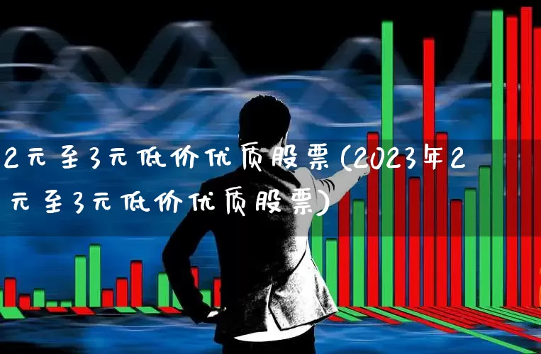 2元至3元低价优质股票(2023年2元至3元低价优质股票)_https://www.ccit-cctv.com_上交所_第1张