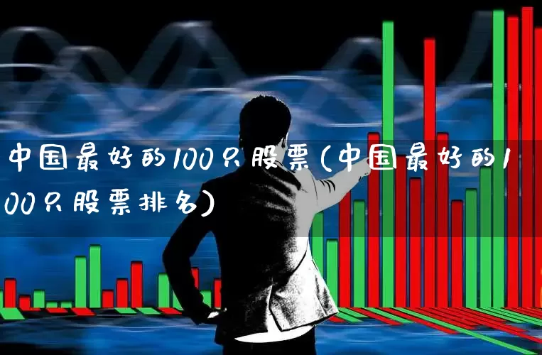 中国最好的100只股票(中国最好的100只股票排名)_https://www.ccit-cctv.com_科创板_第1张