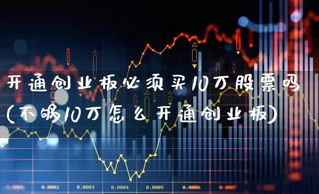 开通创业板必须买10万股票吗(不够10万怎么开通创业板)_https://www.ccit-cctv.com_创业板_第1张