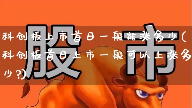 科创板上市首日一般能涨多少(科创板首日上市一般可以上涨多少?)_https://www.ccit-cctv.com_北交所_第1张
