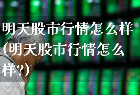 明天股市行情怎么样(明天股市行情怎么样?)_https://www.ccit-cctv.com_创业板_第1张