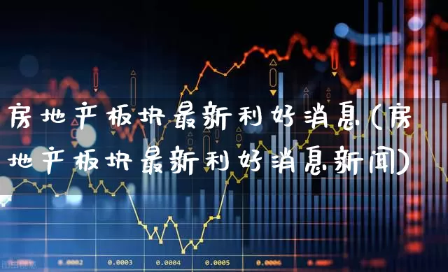 房地产板块最新利好消息(房地产板块最新利好消息新闻)_https://www.ccit-cctv.com_深交所_第1张