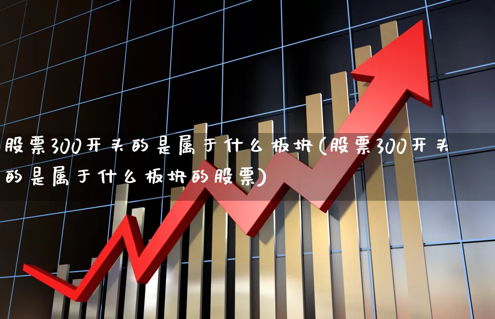 股票300开头的是属于什么板块(股票300开头的是属于什么板块的股票)_https://www.ccit-cctv.com_科创板_第1张