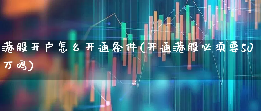 港股开户怎么开通条件(开通港股必须要50万吗)_https://www.ccit-cctv.com_创业板_第1张