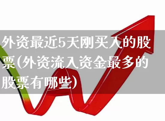 外资最近5天刚买入的股票(外资流入资金最多的股票有哪些)_https://www.ccit-cctv.com_北交所_第1张