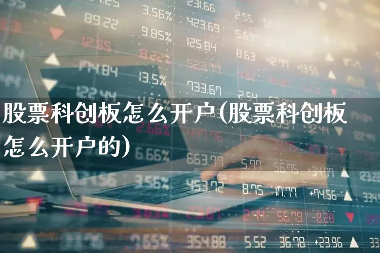 股票科创板怎么开户(股票科创板怎么开户的)_https://www.ccit-cctv.com_深交所_第1张
