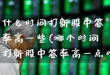 什么时间打新股中签率高一些(哪个时间打新股中签率高一点呢)_https://www.ccit-cctv.com_创业板_第1张