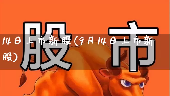 14日上市新股(9月14日上市新股)_https://www.ccit-cctv.com_创业板_第1张