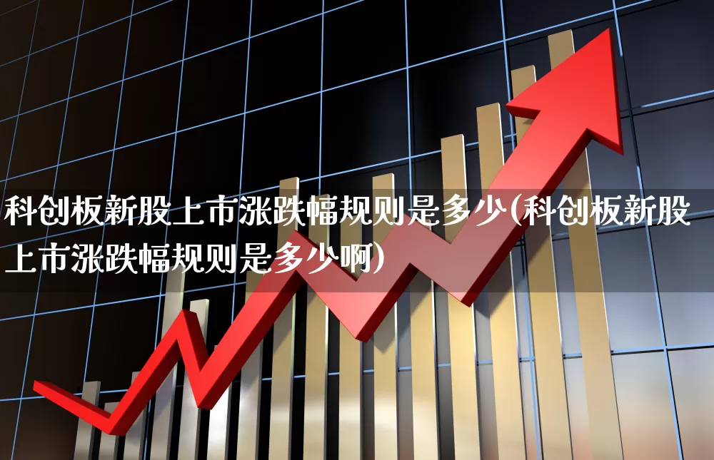 科创板新股上市涨跌幅规则是多少(科创板新股上市涨跌幅规则是多少啊)_https://www.ccit-cctv.com_上交所_第1张